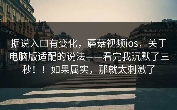 据说入口有变化,蘑菇视频ios,关于电脑版适配的说法——看完我沉默了三秒!!如果属实,那就太刺激了 第1张 据说入口有变化,蘑菇视频ios,关于电脑版适配的说法——看完我沉默了三秒!!如果属实,那就太刺激了 第1张