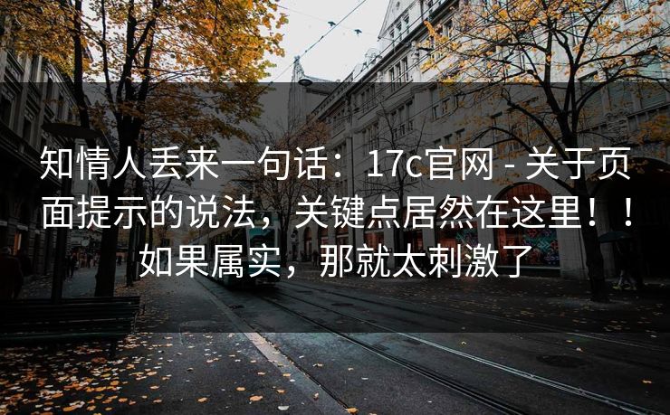 知情人丢来一句话：17c官网 - 关于页面提示的说法，关键点居然在这里！！如果属实，那就太刺激了  第1张
