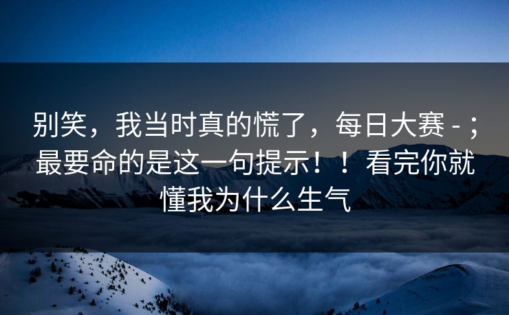 别笑，我当时真的慌了，每日大赛 - ；最要命的是这一句提示！！看完你就懂我为什么生气  第1张