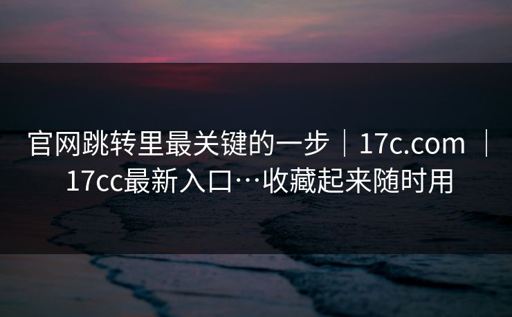 官网跳转里最关键的一步｜17c.com ｜ 17cc最新入口…收藏起来随时用  第1张