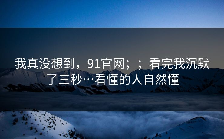 我真没想到，91官网；；看完我沉默了三秒…看懂的人自然懂  第1张