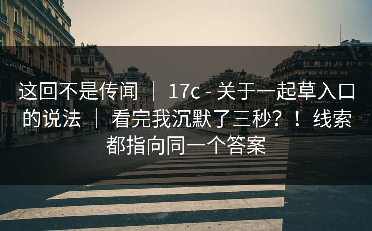 这回不是传闻 ｜ 17c - 关于一起草入口的说法 看完我沉默了三秒？！线索都指向同一个答案  第1张