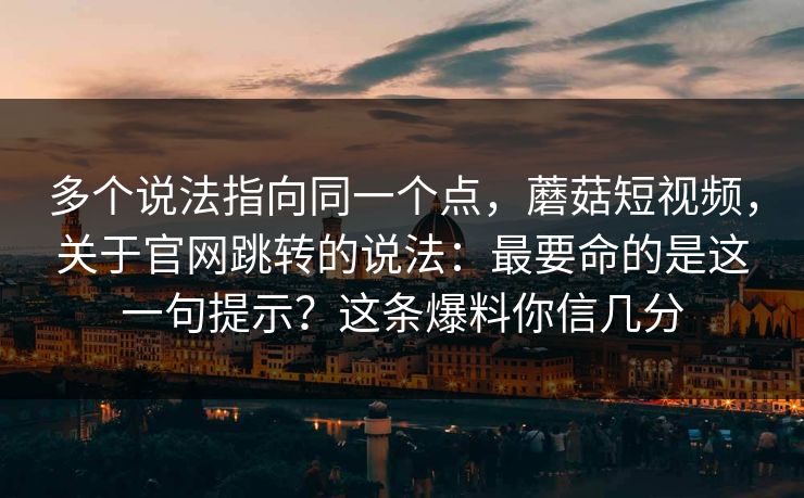 多个说法指向同一个点，蘑菇短视频，关于官网跳转的说法：最要命的是这一句提示？这条爆料你信几分  第1张