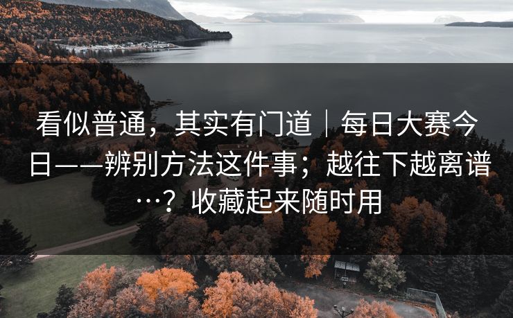 看似普通，其实有门道｜每日大赛今日——辨别方法这件事；越往下越离谱…？收藏起来随时用  第1张