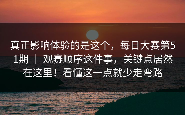 真正影响体验的是这个，每日大赛第51期 ｜ 观赛顺序这件事，关键点居然在这里！看懂这一点就少走弯路  第1张