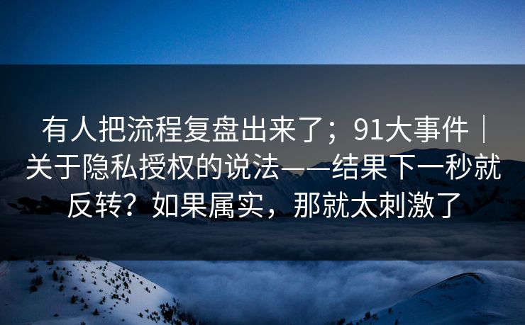 有人把流程复盘出来了；91大事件｜关于隐私授权的说法——结果下一秒就反转？如果属实，那就太刺激了  第1张