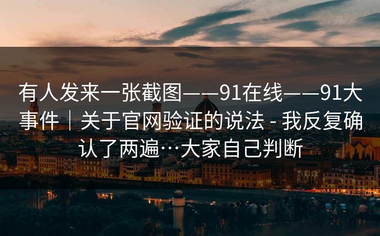 有人发来一张截图——91在线——91大事件｜关于官网验证的说法 - 我反复确认了两遍…大家自己判断