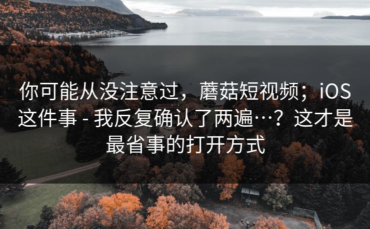 你可能从没注意过，蘑菇短视频；iOS这件事 - 我反复确认了两遍…？这才是最省事的打开方式