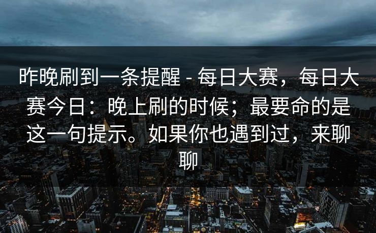 昨晚刷到一条提醒 - 每日大赛，每日大赛今日：晚上刷的时候；最要命的是这一句提示。如果你也遇到过，来聊聊