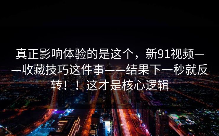 真正影响体验的是这个，新91视频——收藏技巧这件事——结果下一秒就反转！！这才是核心逻辑  第1张