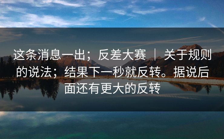 这条消息一出；反差大赛 ｜ 关于规则的说法；结果下一秒就反转。据说后面还有更大的反转  第1张
