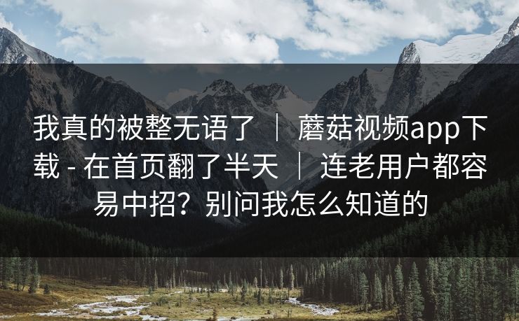 我真的被整无语了 | 蘑菇视频app下载 - 在首页翻了半天 连老用户都容易中招?别问我怎么知道的 第1张 我真的被整无语了 | 蘑菇视频app下载 - 在首页翻了半天 连老用户都容易中招?别问我怎么知道的 第1张