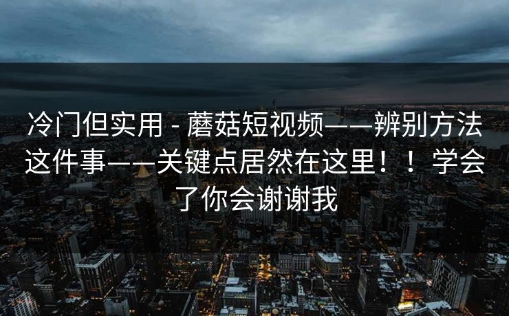 冷门但实用 - 蘑菇短视频——辨别方法这件事——关键点居然在这里！！学会了你会谢谢我  第1张