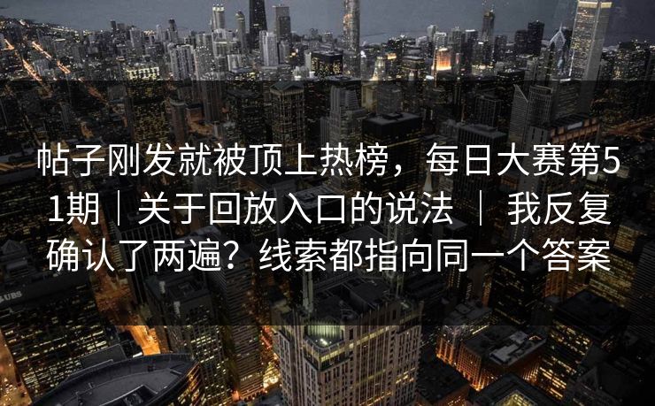 帖子刚发就被顶上热榜，每日大赛第51期｜关于回放入口的说法 ｜ 我反复确认了两遍？线索都指向同一个答案  第1张