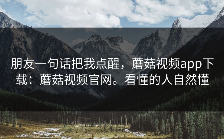 朋友一句话把我点醒，蘑菇视频app下载：蘑菇视频官网。看懂的人自然懂  第1张