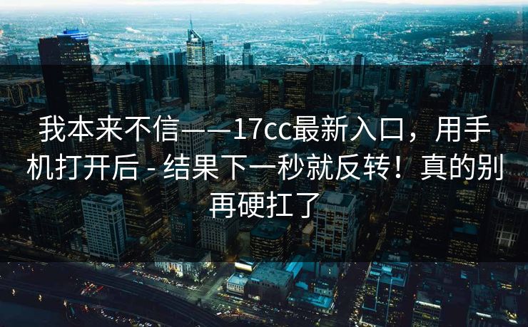 我本来不信——17cc最新入口，用手机打开后 - 结果下一秒就反转！真的别再硬扛了  第1张