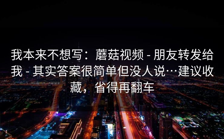 我本来不想写:蘑菇视频 - 朋友转发给我 其实答案很简单但没人说…建议收藏,省得再翻车 第1张 我本来不想写:蘑菇视频 - 朋友转发给我 其实答案很简单但没人说…建议收藏,省得再翻车 第1张