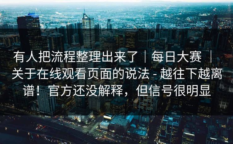 有人把流程整理出来了|每日大赛 | 关于在线观看页面的说法 - 越往下越离谱!官方还没解释,但信号很明显 第1张 有人把流程整理出来了|每日大赛 | 关于在线观看页面的说法 - 越往下越离谱!官方还没解释,但信号很明显 第1张