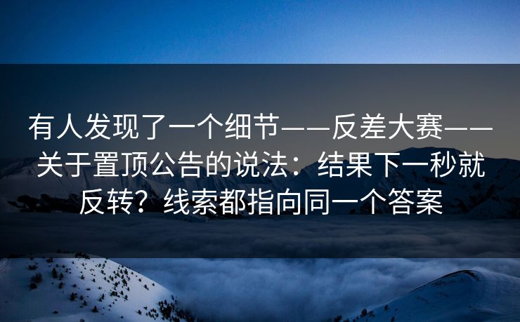 有人发现了一个细节——反差大赛——关于置顶公告的说法:结果下一秒就反转?线索都指向同一个答案 第1张 有人发现了一个细节——反差大赛——关于置顶公告的说法:结果下一秒就反转?线索都指向同一个答案 第1张