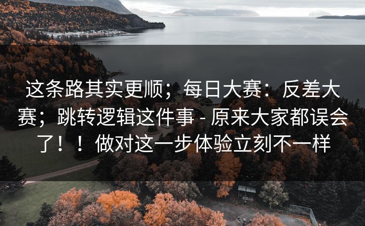这条路其实更顺；每日大赛：反差大赛；跳转逻辑这件事 - 原来大家都误会了！！做对这一步体验立刻不一样  第1张