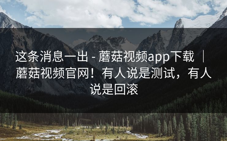 这条消息一出 - 蘑菇视频app下载 ｜ 蘑菇视频官网！有人说是测试，有人说是回滚  第1张