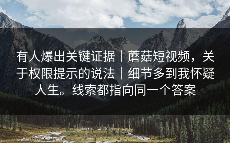 有人爆出关键证据｜蘑菇短视频，关于权限提示的说法｜细节多到我怀疑人生。线索都指向同一个答案  第1张