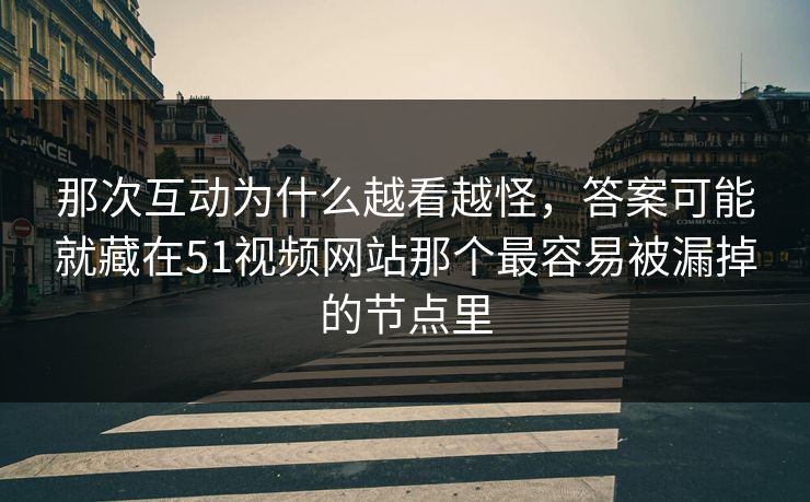 那次互动为什么越看越怪，答案可能就藏在51视频网站那个最容易被漏掉的节点里  第1张