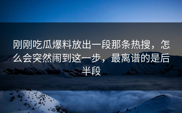 刚刚吃瓜爆料放出一段那条热搜，怎么会突然闹到这一步，最离谱的是后半段  第1张