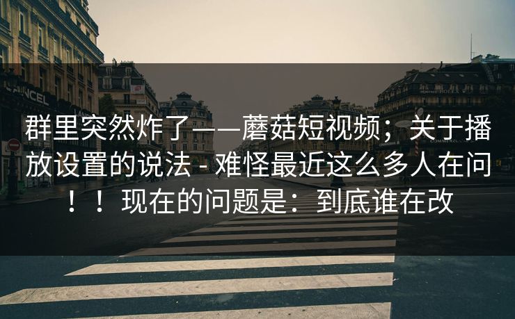 群里突然炸了——蘑菇短视频;关于播放设置的说法 - 难怪最近这么多人在问!!现在的问题是:到底谁在改 第1张 群里突然炸了——蘑菇短视频;关于播放设置的说法 - 难怪最近这么多人在问!!现在的问题是:到底谁在改 第1张