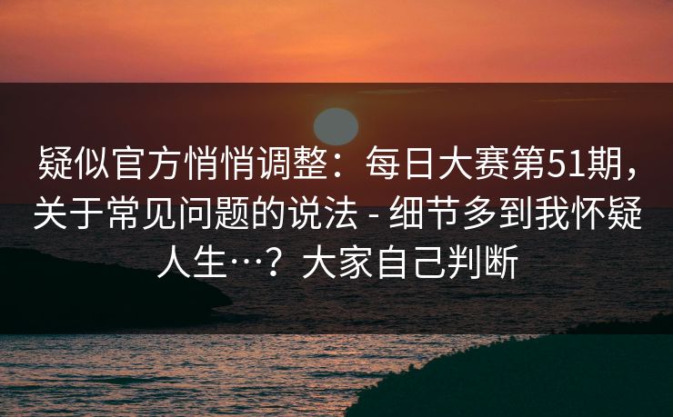 疑似官方悄悄调整:每日大赛第51期,关于常见问题的说法 - 细节多到我怀疑人生…?大家自己判断 第1张 疑似官方悄悄调整:每日大赛第51期,关于常见问题的说法 - 细节多到我怀疑人生…?大家自己判断 第1张