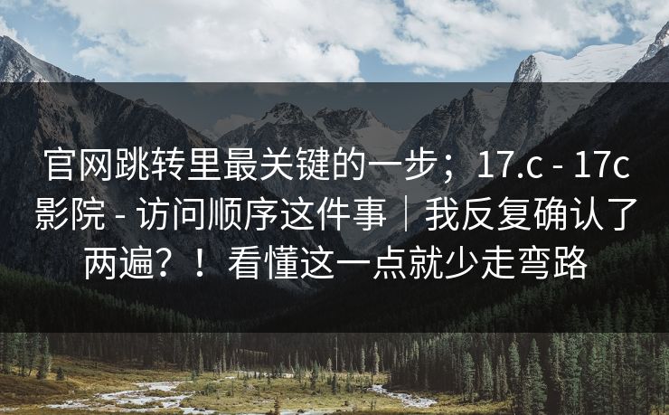 官网跳转里最关键的一步；17.c - 17c影院 访问顺序这件事｜我反复确认了两遍？！看懂这一点就少走弯路  第1张