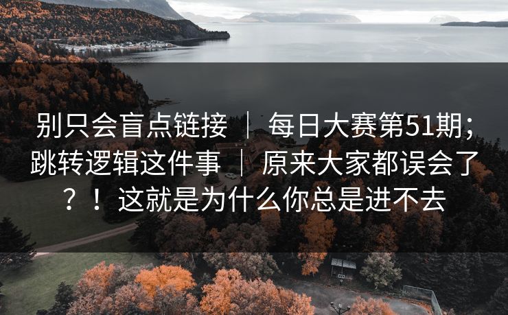 别只会盲点链接 | 每日大赛第51期;跳转逻辑这件事 原来大家都误会了?!这就是为什么你总是进不去 第1张 别只会盲点链接 | 每日大赛第51期;跳转逻辑这件事 原来大家都误会了?!这就是为什么你总是进不去 第1张