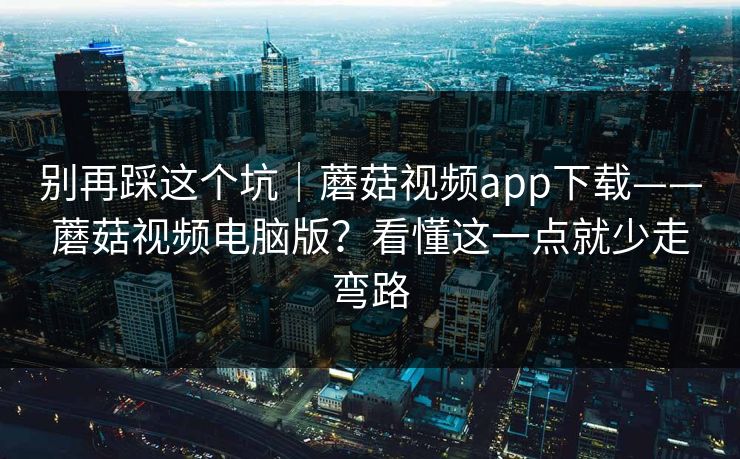 别再踩这个坑|蘑菇视频app下载——蘑菇视频电脑版?看懂这一点就少走弯路 第1张 别再踩这个坑|蘑菇视频app下载——蘑菇视频电脑版?看懂这一点就少走弯路 第1张
