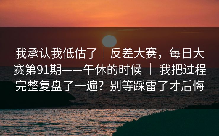 我承认我低估了|反差大赛,每日大赛第91期——午休的时候 | 我把过程完整复盘了一遍?别等踩雷了才后悔 第1张 我承认我低估了|反差大赛,每日大赛第91期——午休的时候 | 我把过程完整复盘了一遍?别等踩雷了才后悔 第1张