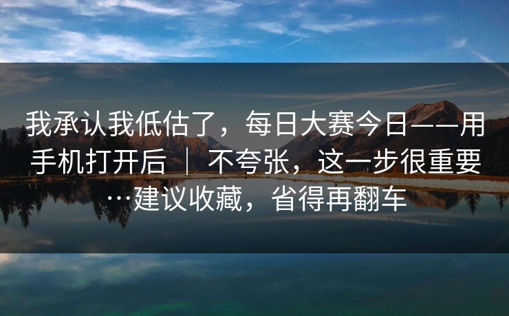 我承认我低估了，每日大赛今日——用手机打开后 ｜ 不夸张，这一步很重要…建议收藏，省得再翻车  第1张