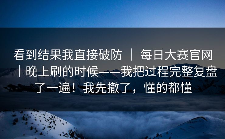 看到结果我直接破防 ｜ 每日大赛官网｜晚上刷的时候——我把过程完整复盘了一遍！我先撤了，懂的都懂  第1张
