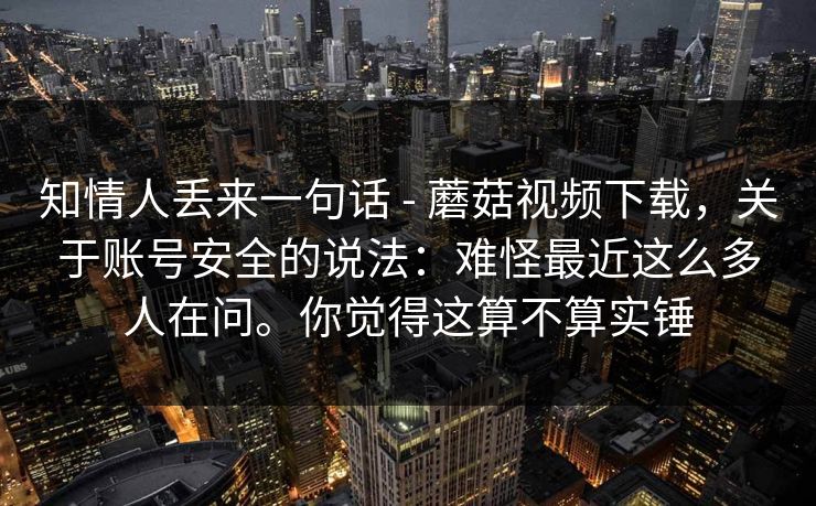 知情人丢来一句话 - 蘑菇视频下载，关于账号安全的说法：难怪最近这么多人在问。你觉得这算不算实锤  第1张