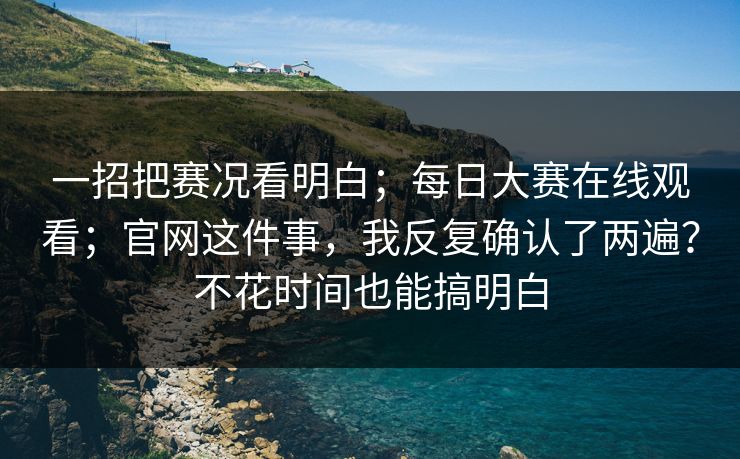 一招把赛况看明白；每日大赛在线观看；官网这件事，我反复确认了两遍？不花时间也能搞明白  第1张
