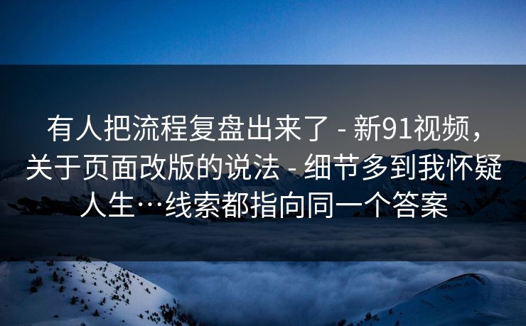 有人把流程复盘出来了 - 新91视频，关于页面改版的说法 - 细节多到我怀疑人生…线索都指向同一个答案