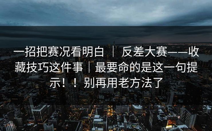 一招把赛况看明白 ｜ 反差大赛——收藏技巧这件事｜最要命的是这一句提示！！别再用老方法了