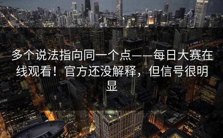 多个说法指向同一个点——每日大赛在线观看!官方还没解释,但信号很明显 第1张 多个说法指向同一个点——每日大赛在线观看!官方还没解释,但信号很明显 第1张