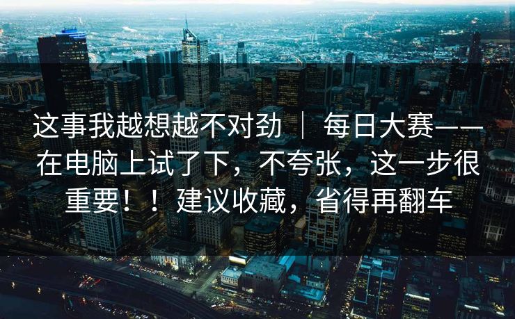 这事我越想越不对劲 ｜ 每日大赛——在电脑上试了下，不夸张，这一步很重要！！建议收藏，省得再翻车  第1张