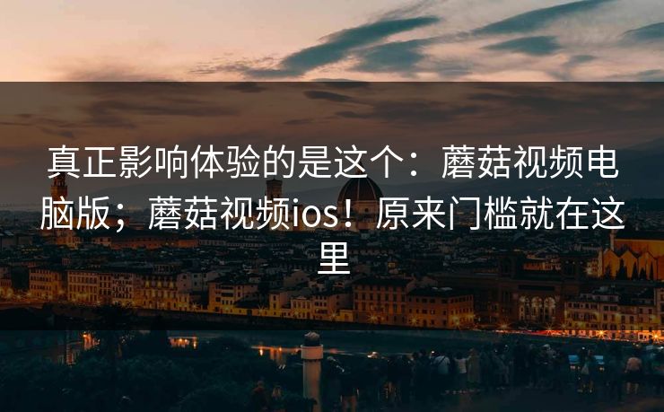真正影响体验的是这个：蘑菇视频电脑版；蘑菇视频ios！原来门槛就在这里  第1张