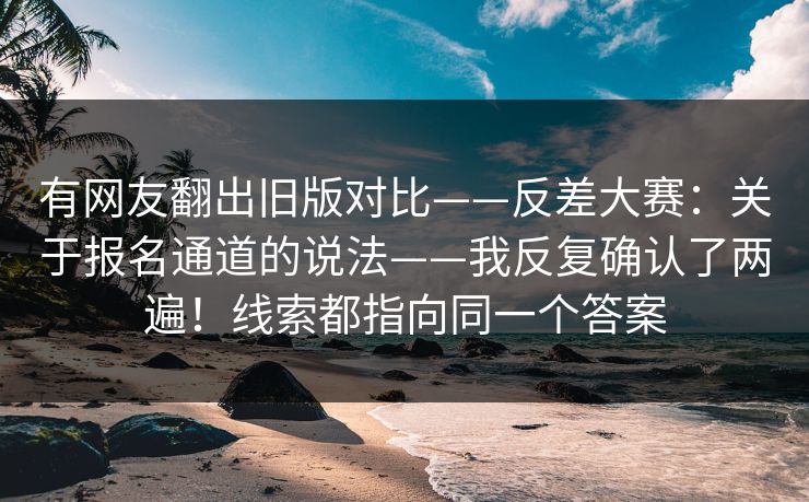 有网友翻出旧版对比——反差大赛：关于报名通道的说法——我反复确认了两遍！线索都指向同一个答案  第1张
