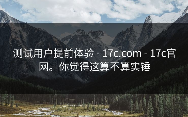 测试用户提前体验 - 17c.com - 17c官网。你觉得这算不算实锤