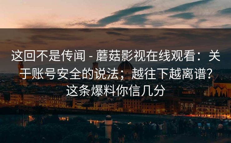 这回不是传闻 - 蘑菇影视在线观看：关于账号安全的说法；越往下越离谱？这条爆料你信几分  第1张