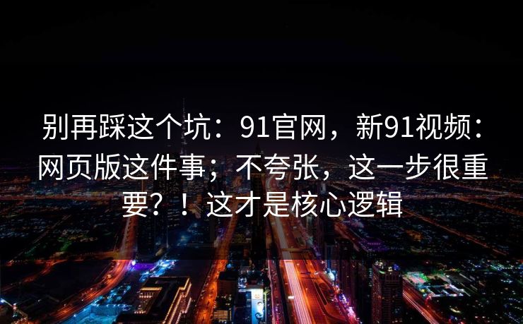 别再踩这个坑：91官网，新91视频：网页版这件事；不夸张，这一步很重要？！这才是核心逻辑