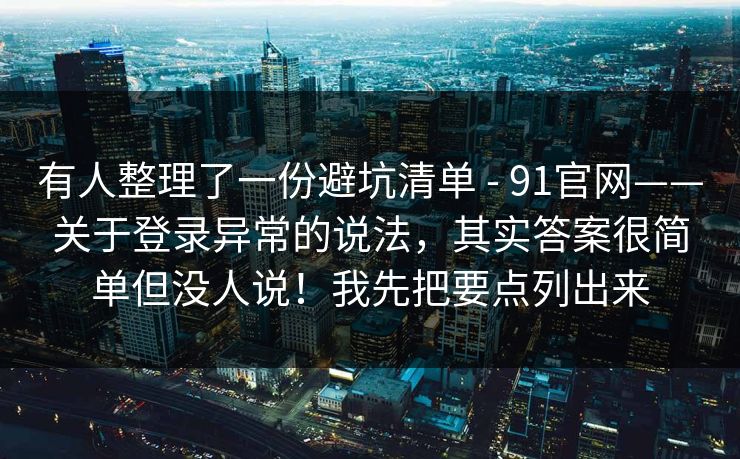 有人整理了一份避坑清单 - 91官网——关于登录异常的说法，其实答案很简单但没人说！我先把要点列出来  第1张