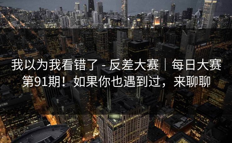 我以为我看错了 - 反差大赛｜每日大赛第91期！如果你也遇到过，来聊聊