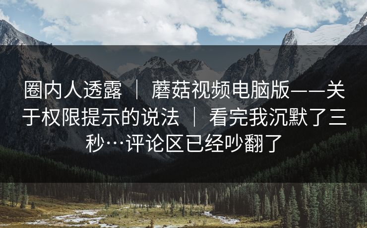 圈内人透露 | 蘑菇视频电脑版——关于权限提示的说法 看完我沉默了三秒…评论区已经吵翻了 第1张 圈内人透露 | 蘑菇视频电脑版——关于权限提示的说法 看完我沉默了三秒…评论区已经吵翻了 第1张